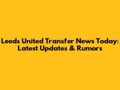 Leeds United Transfer News Today: Latest Updates & Rumors