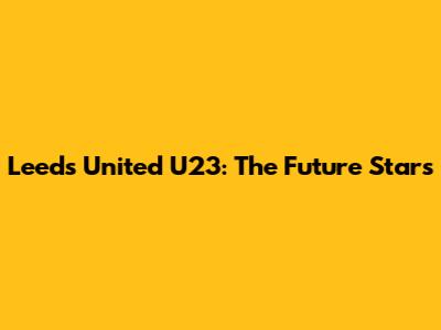 Leeds United U23: The Future Stars