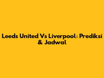 Leeds United Vs Liverpool: Prediksi & Jadwal