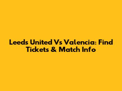 Leeds United Vs Valencia: Find Tickets & Match Info