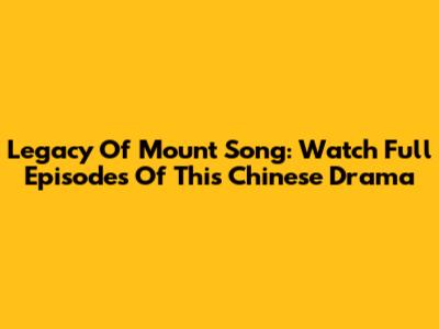 Legacy Of Mount Song: Watch Full Episodes Of This Chinese Drama