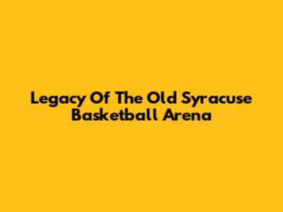 Legacy Of The Old Syracuse Basketball Arena