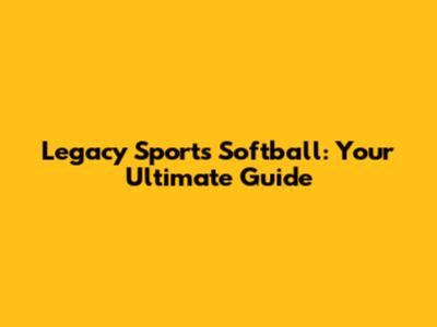 Legacy Sports Softball: Your Ultimate Guide
