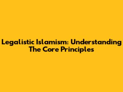 Legalistic Islamism: Understanding The Core Principles