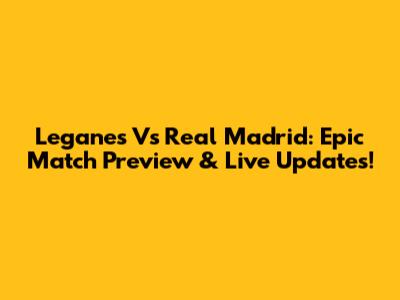 Leganes Vs Real Madrid: Epic Match Preview & Live Updates!
