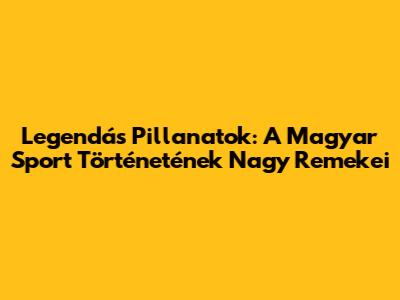 Legendás Pillanatok: A Magyar Sport Történetének Nagy Remekei