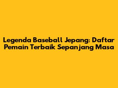 Legenda Baseball Jepang: Daftar Pemain Terbaik Sepanjang Masa