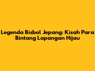 Legenda Bisbol Jepang: Kisah Para Bintang Lapangan Hijau