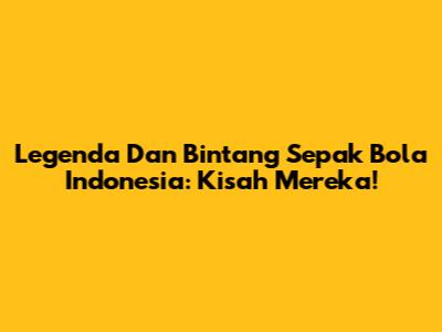 Legenda Dan Bintang Sepak Bola Indonesia: Kisah Mereka!