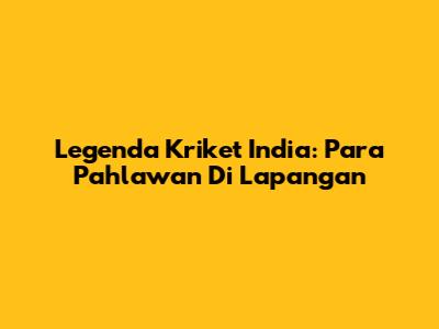 Legenda Kriket India: Para Pahlawan Di Lapangan