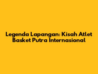 Legenda Lapangan: Kisah Atlet Basket Putra Internasional