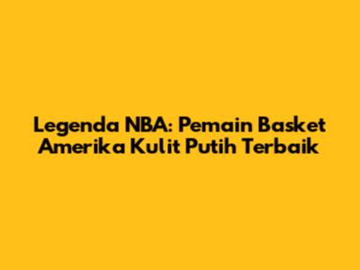 Legenda NBA: Pemain Basket Amerika Kulit Putih Terbaik
