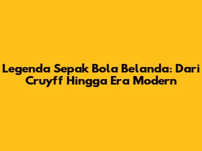 Legenda Sepak Bola Belanda: Dari Cruyff Hingga Era Modern