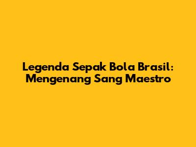 Legenda Sepak Bola Brasil: Mengenang Sang Maestro