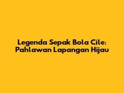 Legenda Sepak Bola Cile: Pahlawan Lapangan Hijau
