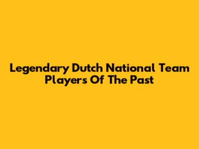 Legendary Dutch National Team Players Of The Past