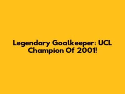 Legendary Goalkeeper: UCL Champion Of 2001!