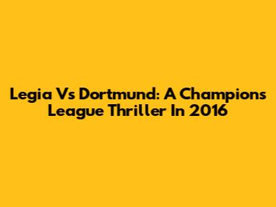 Legia Vs Dortmund: A Champions League Thriller In 2016