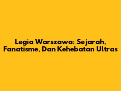 Legia Warszawa: Sejarah, Fanatisme, Dan Kehebatan Ultras