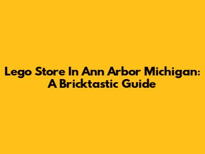 Lego Store In Ann Arbor Michigan: A Bricktastic Guide