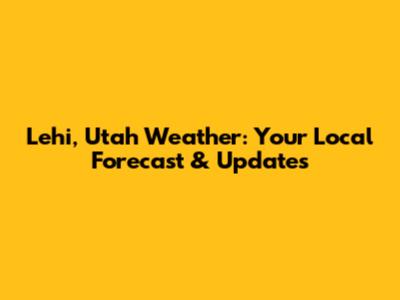 Lehi, Utah Weather: Your Local Forecast & Updates