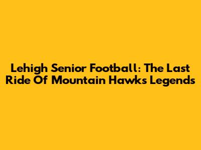Lehigh Senior Football: The Last Ride Of Mountain Hawks Legends