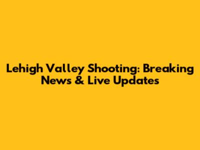 Lehigh Valley Shooting: Breaking News & Live Updates