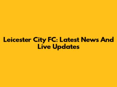 Leicester City FC: Latest News And Live Updates
