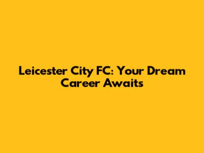 Leicester City FC: Your Dream Career Awaits