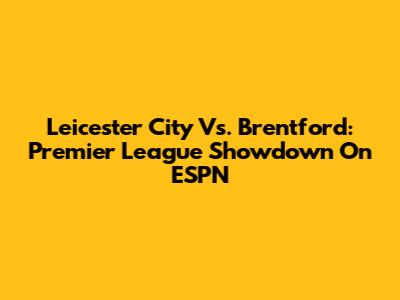 Leicester City Vs. Brentford: Premier League Showdown On ESPN