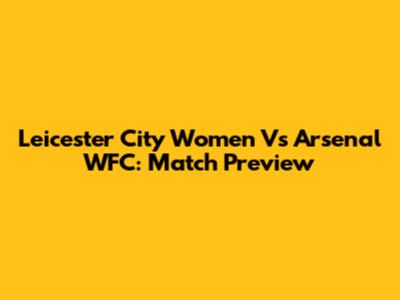 Leicester City Women Vs Arsenal WFC: Match Preview