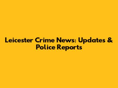 Leicester Crime News: Updates & Police Reports