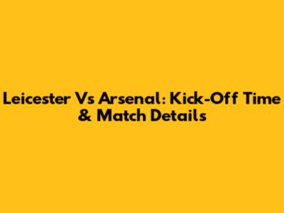 Leicester Vs Arsenal: Kick-Off Time & Match Details