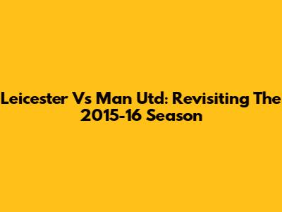Leicester Vs Man Utd: Revisiting The 2015-16 Season