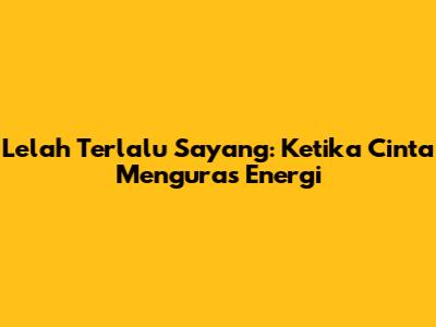 Lelah Terlalu Sayang: Ketika Cinta Menguras Energi