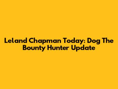 Leland Chapman Today: Dog The Bounty Hunter Update