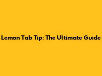 Lemon Tab Tip: The Ultimate Guide