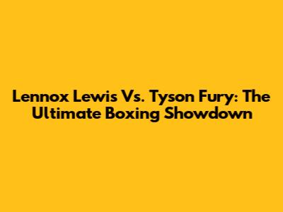 Lennox Lewis Vs. Tyson Fury: The Ultimate Boxing Showdown