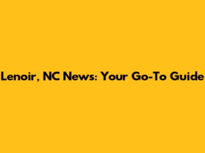 Lenoir, NC News: Your Go-To Guide