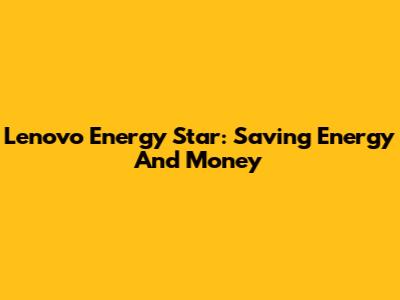 Lenovo Energy Star: Saving Energy And Money