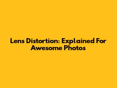 Lens Distortion: Explained For Awesome Photos