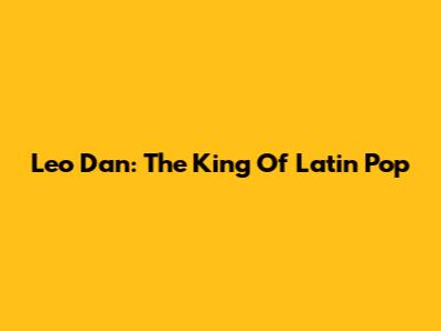 Leo Dan: The King Of Latin Pop