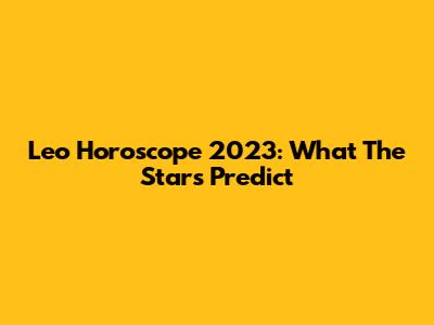 Leo Horoscope 2023: What The Stars Predict