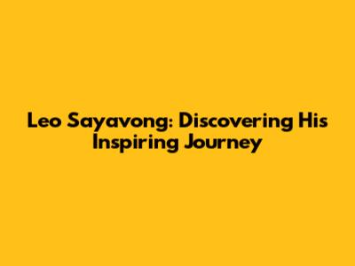 Leo Sayavong: Discovering His Inspiring Journey