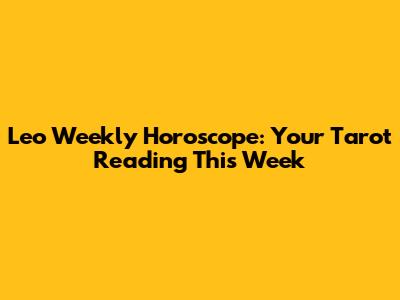 Leo Weekly Horoscope: Your Tarot Reading This Week