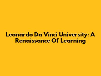 Leonardo Da Vinci University: A Renaissance Of Learning