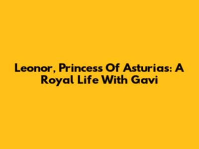Leonor, Princess Of Asturias: A Royal Life With Gavi