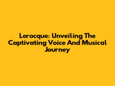 Lerocque: Unveiling The Captivating Voice And Musical Journey