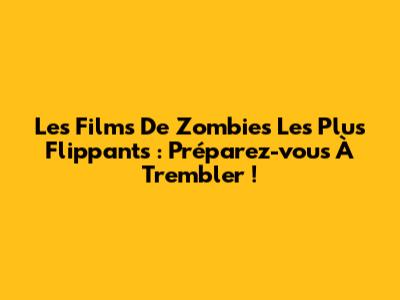 Les Films De Zombies Les Plus Flippants : Préparez-vous À Trembler !