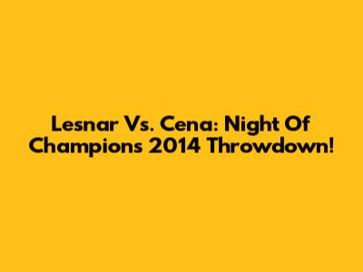 Lesnar Vs. Cena: Night Of Champions 2014 Throwdown!